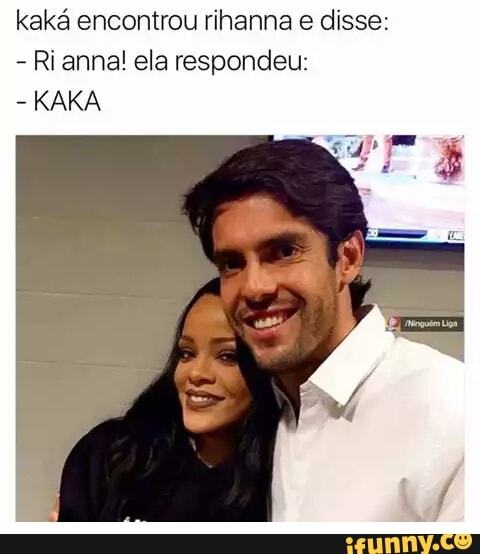kaká encontrou rihanna e disse:
Riannal ela respondeu:
KAKA