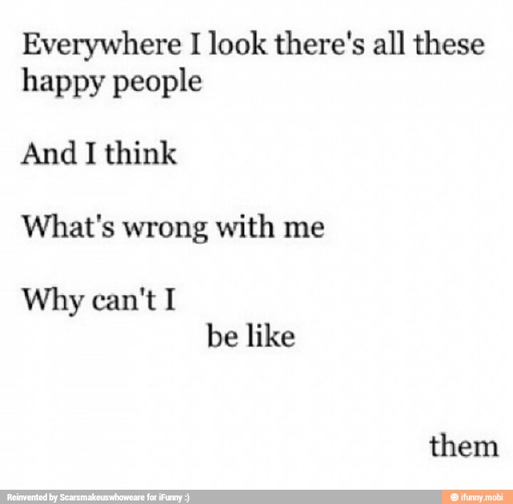 Everywhere I
look there's all these
happy people
And I think
What's wrong with me
Why can't I
be like