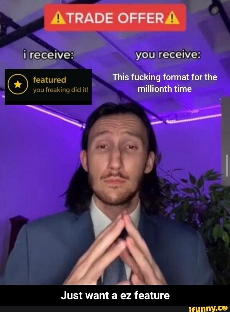 TRADE OFFER you receive: featured This fucking format for the you freaking did it! millionth time
Just want a ez feature - Just want a ez feature
