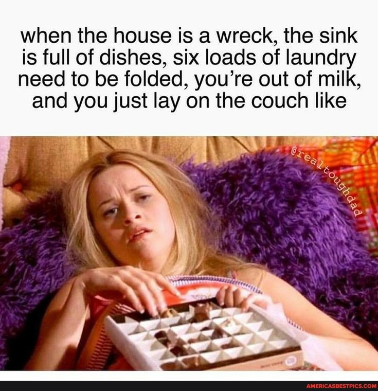 when the house is a wreck, the sink
is full of dishes, six loads of laundry
need to be folded, you're out of milk, and you just lay on the couch like