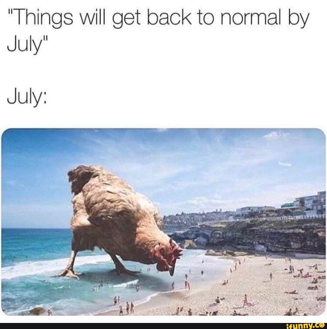 "Things will get back to normal by
July"
July:
