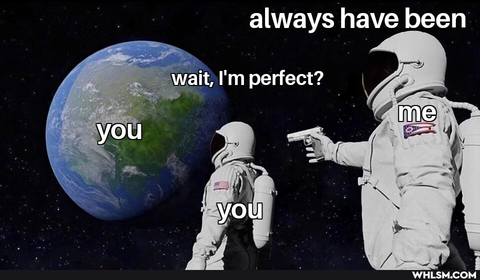 always have been
wait, I'm perfect?
me you
you