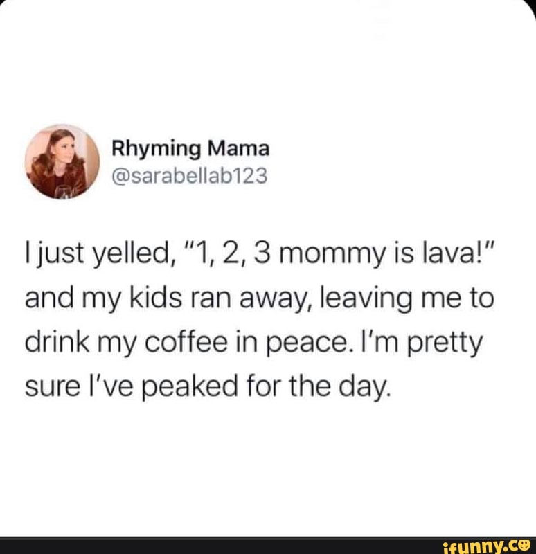 & Rhyming Mama
@sarabellab123
I just yelled, "1, 2, 3 mommy is lava!" and my kids ran away, leaving me to drink my coffee in peace. I'm pretty sure I've peaked for the day.