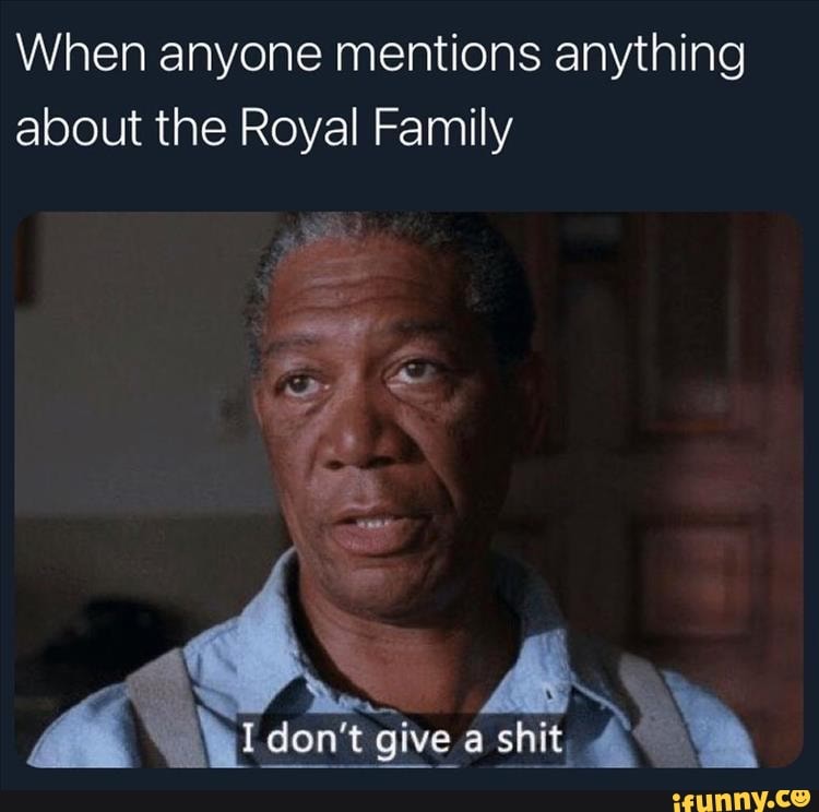 When anyone mentions anything about the Royal Family
give shit