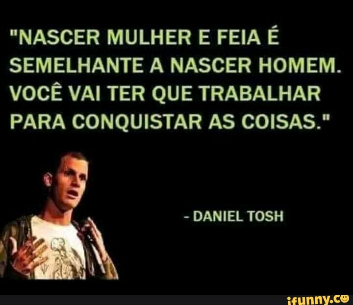 "NASCER MULHER E FEIA É SEMELHANTE A NASCER HOMEM.
VOCÊ VAI TER QUE TRABALHAR PARA CONQUISTAR AS COISAS."
- DANIEL TOSH