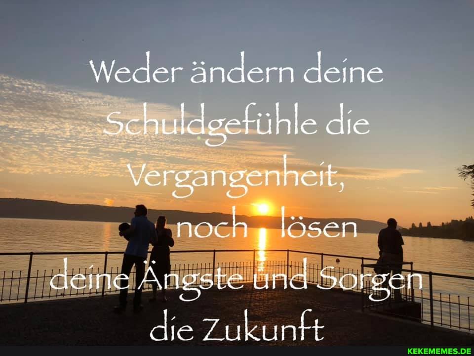 Weder ändern deine
Schuldsefühle die verg, anse nhe it,
noch" lösen deine Än gste und Sorgen
die Zukunft