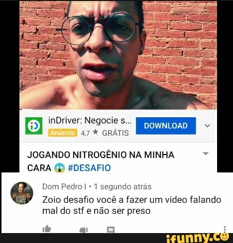 inDriver: Negocie s,
47* GRÁTIS
JOGANDO NITROGÊNIO NA MINHA CARA DESAFIO
Dom Pedro I 1 segundo atrás
Zoio desafio você a fazer um video falando
mal do stf e não ser preso