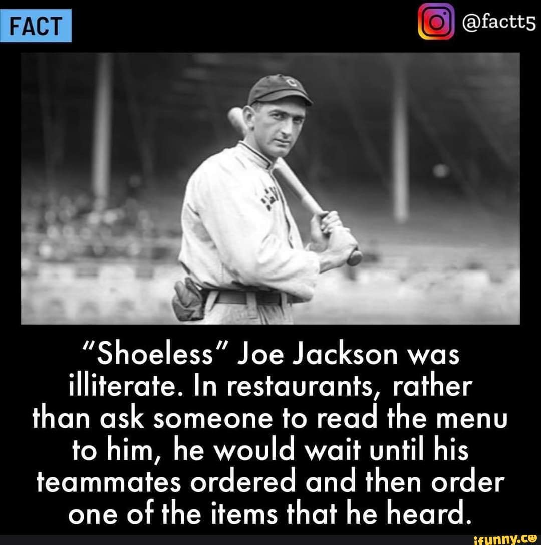 FACT "Shoeless" Joe Jackson was illiterate. In restaurants, rather than