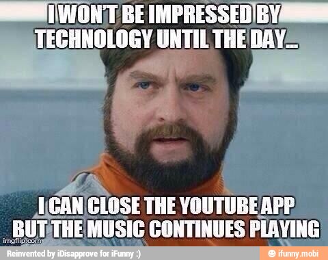 eel WONT BE IMPRESSEDIBY:
TECHNOLOGY UNTIL THE DAYS
_1CAN CLOSE THE YOUTUBE APP
SUT;THE MUSIC CONTINUES PLAYING