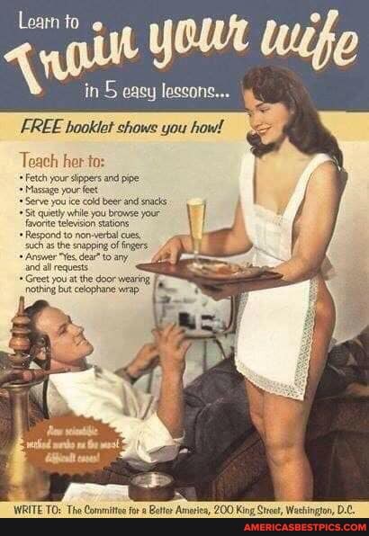 in easy lessons...
FREE booklet chowe you how!
Teach her to:
Fetch your sippers and pipe
Massage your feet
Serve you ice cold beet and snacks
Sit quiety while you browse your favorte television stations
Respond to non-verbal cues, such asthe snapping of fingers
Answer "Yes dear" any and al requests
Greet you at the door wearing nothing but celophane wrap