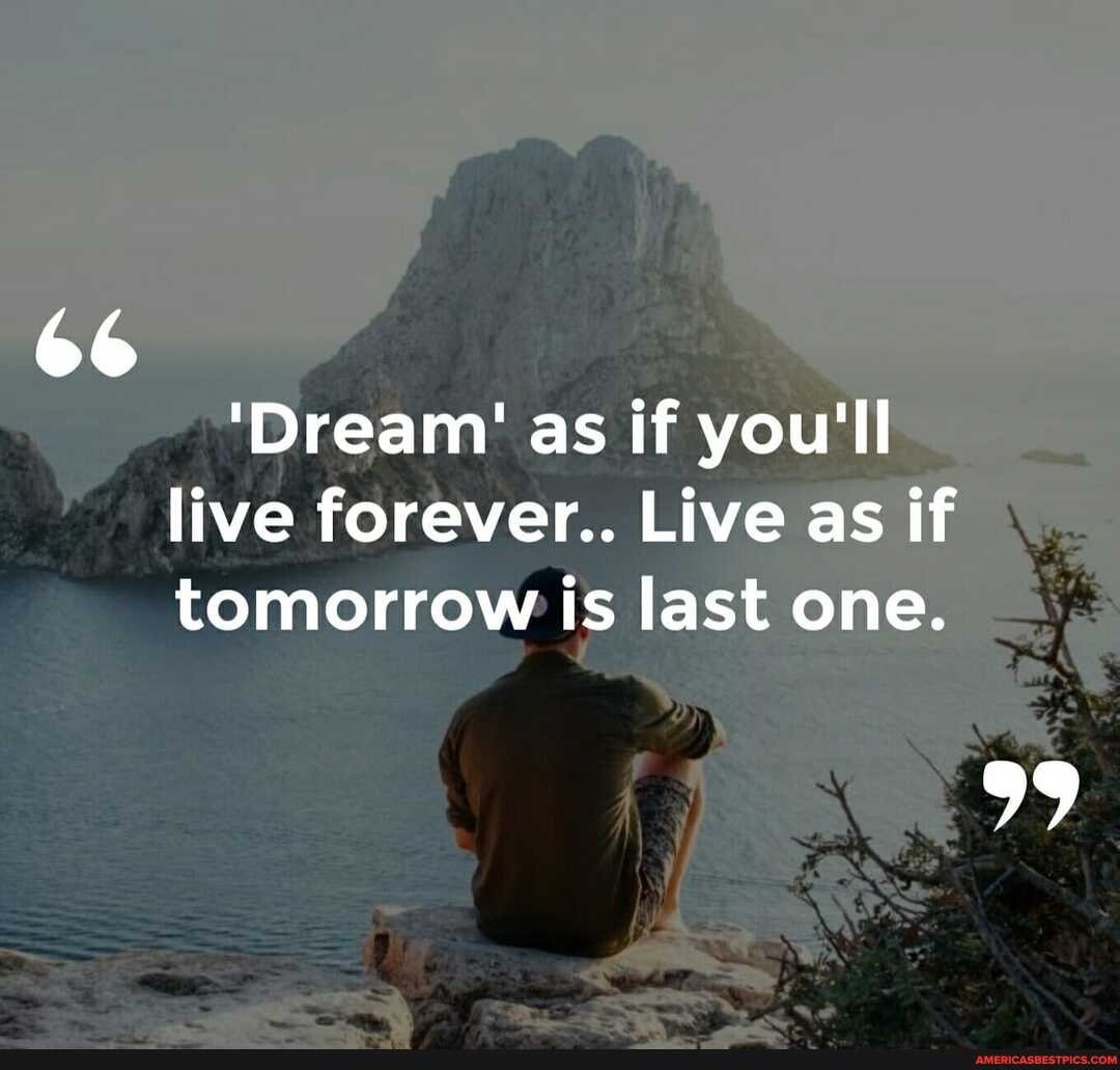 66
'Dream' as if you'll live forever... Live as if tomorrow is last one.
99