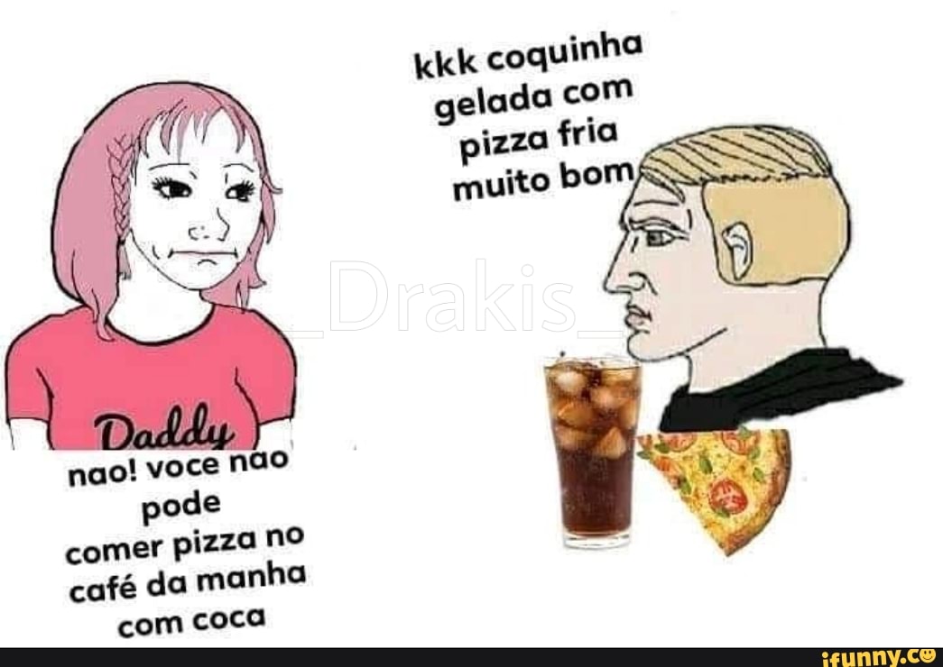 coquinha
gelada com
izza
fria
nao! voce não
pode
comer pizza no
café da manha
com coca