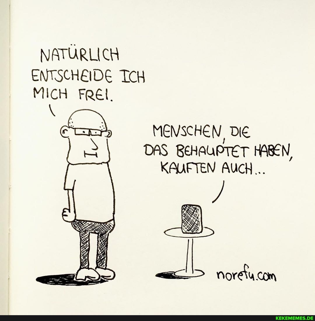 NATÜRLICH
ENTSCHEIDE ICH MICH FREI,
MENSCHEN, DIE
DAS BEHAUPTET HABEN,
KAUFTEN AucH...
