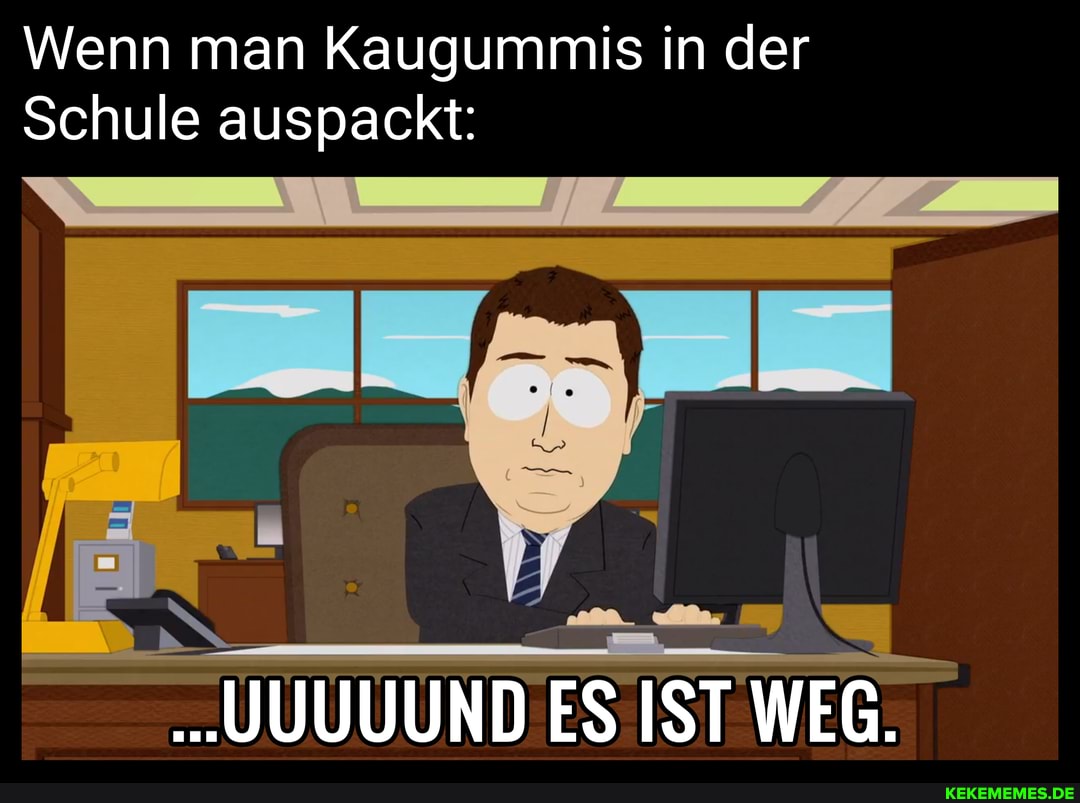 Wenn man Kaugummis in der
Schule auspackt:
..JUUUUND ES IST WEG.