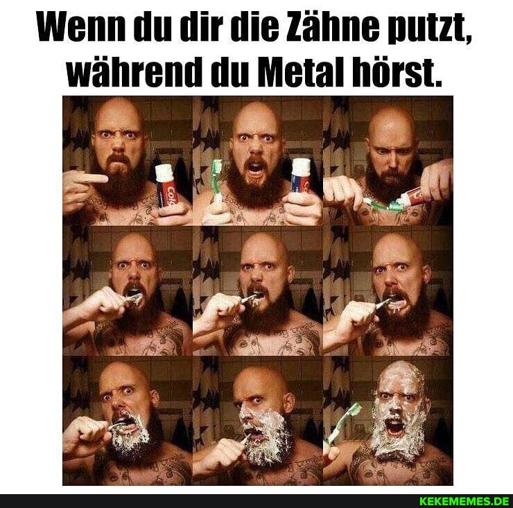 Wenn du dir die Zähne putzt, während du Metal hörst.
