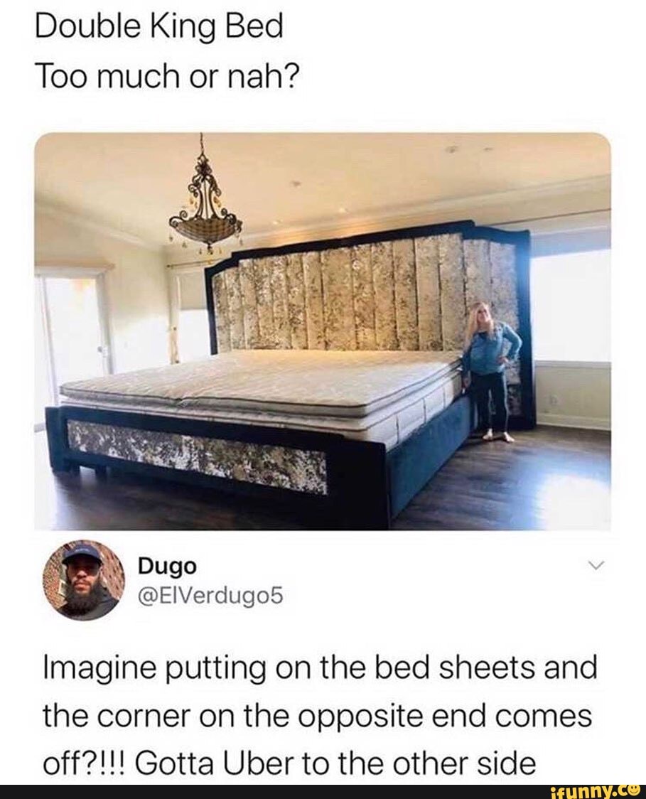 Double King Bed
Too much or nah?
b\\ Dugo
@ElVerdugo5
Imagine putting on the bed sheets and
the corner on the opposite end comes
Gotta Ihar to the other cida