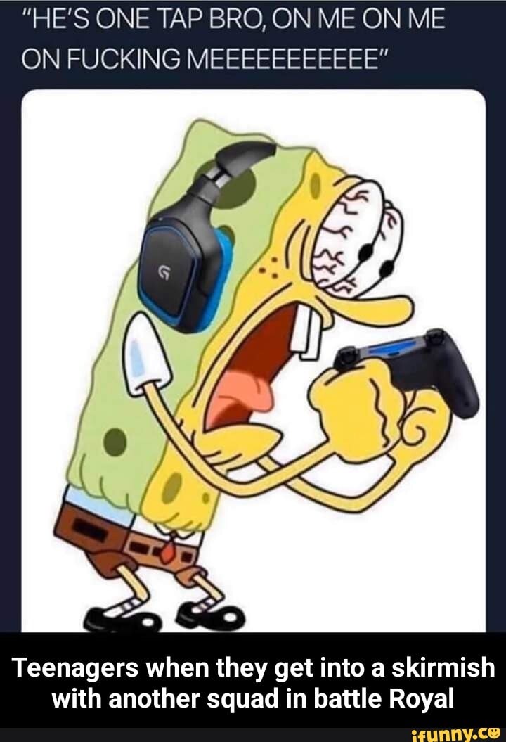 ON FUCKING MEEEEEEEEEEE"
Teenagers when they get into a skirmish
with another squad in battle Royal - Teenagers when they get into a skirmish with another squad in battle Royal