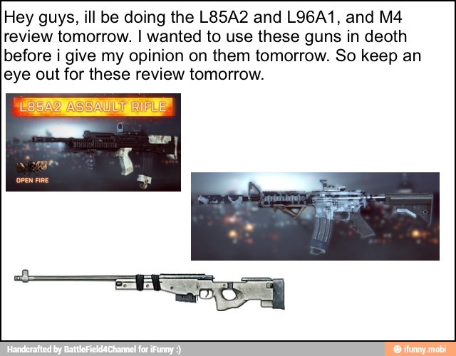 Hey guys, ill be doing the L85A2 and L96A1, and M4
review tomorrow. I wanted to use these guns in deoth
before i give my opinion on them tomorrow. So keep an
eye out for these review tomorrow.