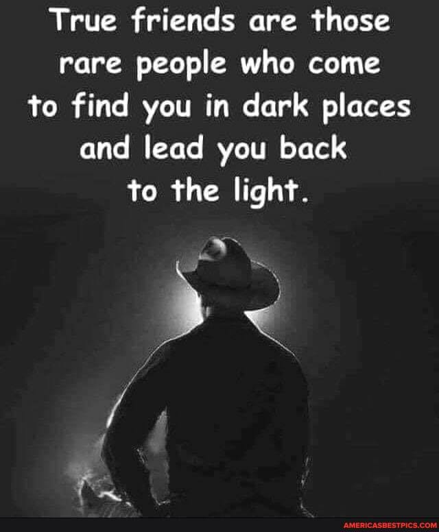 True friends are those rare people who come to find you in dark places and lead you back to the light.