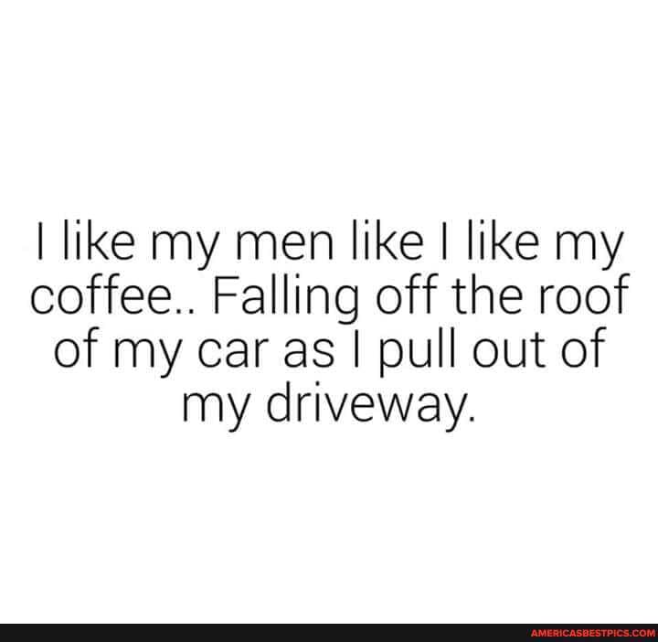 I Like My Men Like I Like My Coffee. Sliding Off The Roof Of My