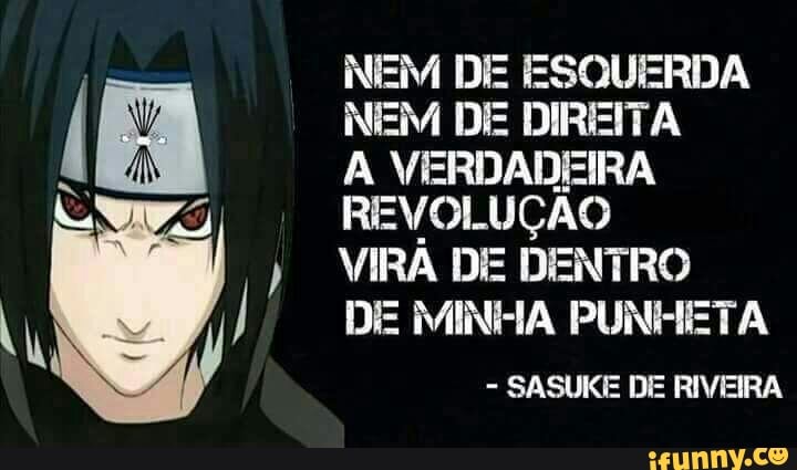 NEM DE ESQUERDA
NEM DE DIREITA
A VERDADEIRA
REVOLUÇÃO
VIRA DE DENTRO
DE MINHA PUNIHHETA
SASUKE DE RIVEIRA
