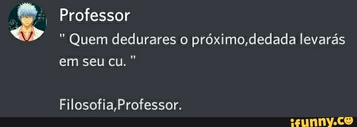 Professor
Quem dedurares o próximo ,dedada levarás
em seu cu.
Filosofia, Professor.