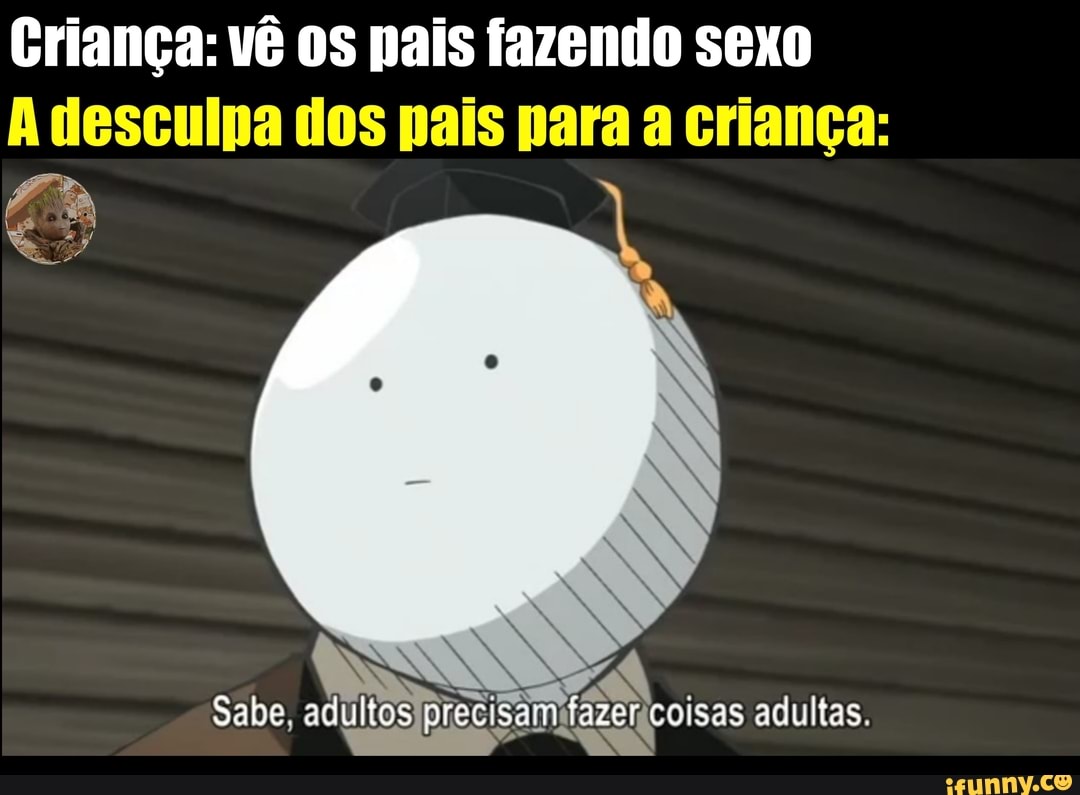 Criança: vê os pais fazendo sexo
A desculpa dos pais para a criança:
Sabe, o "azer isas adultas.