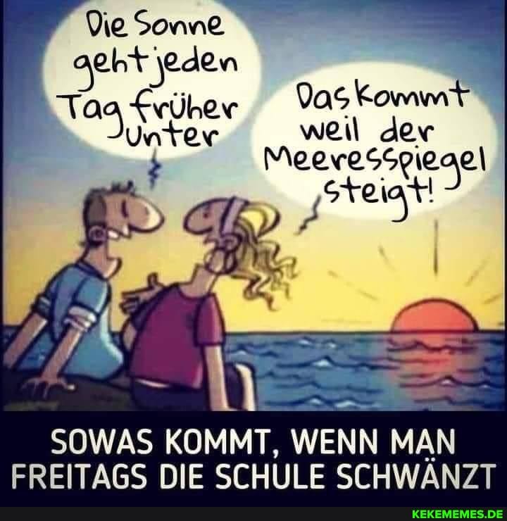 Die Sonne
eht jeden
Das komm
KTag Früher weil der
Meeresspiegel
SOWAS KOMMT, WENN MAN
DIE SCHULE