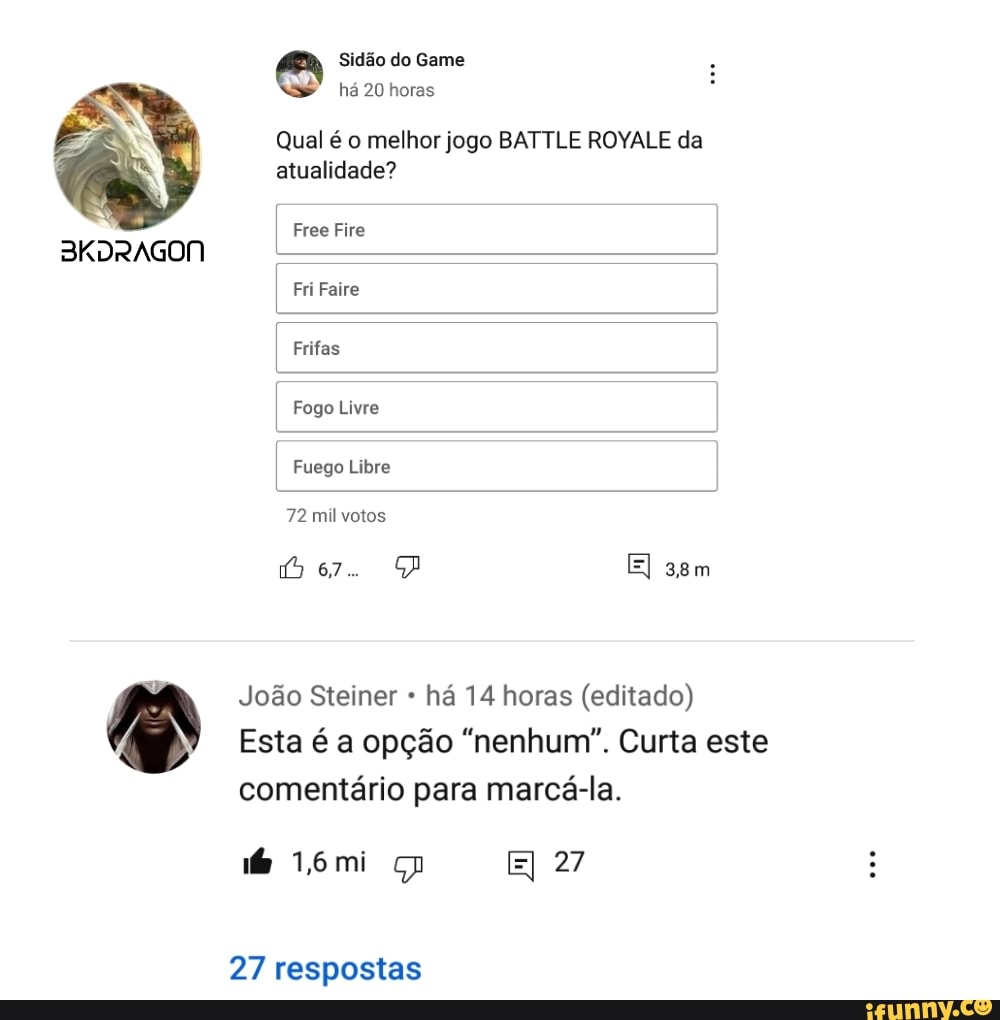 Sidão do Game
há 20 horas
Qual é o melhor jogo BATTLE ROYALE da atualidade?
Free Fire I BKDRAGON I Fri Faire I Frifas I Fogo Livre I Fuego Libre
72 mil votos
Be. El
João Steiner há 14 horas (editado)
Esta é a opção "nenhum". Curta este
comentário para marcá-la.
16mi EI 27
27 respostas