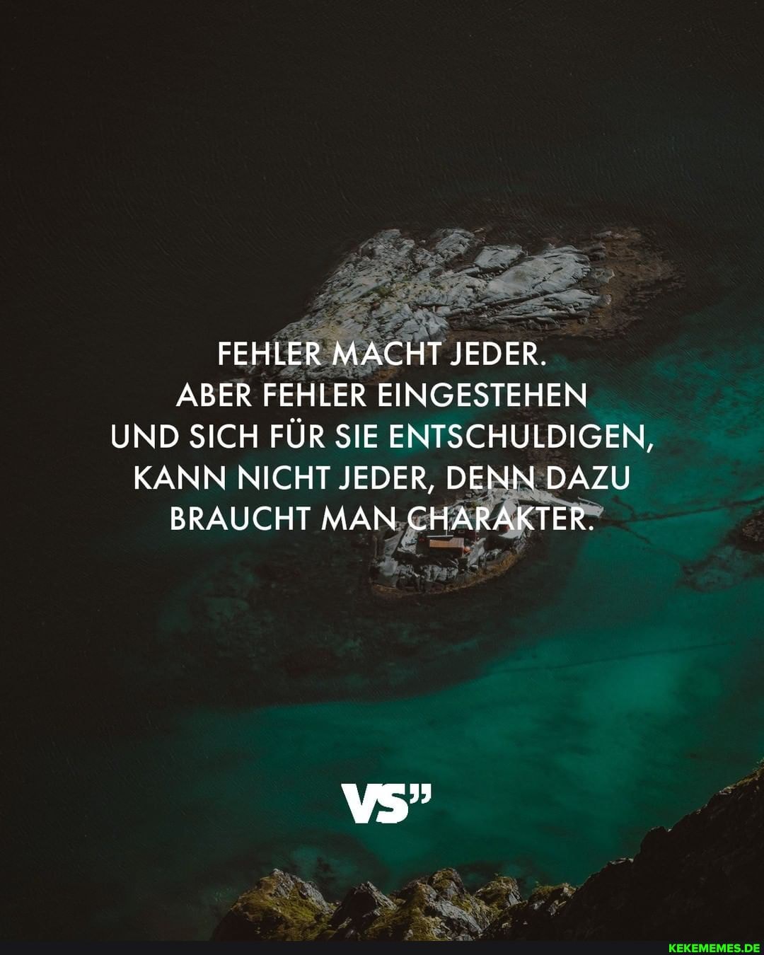FEHLER MACHT JEDER.
ABER FEHLER EINGESTEHEN UND SICH FÜR SIE ENTSCHULDIGEN,
KANN NICHT JEDER, DENN DAZU BRAUCHT MAN CHARAKTER. CHARAKTER