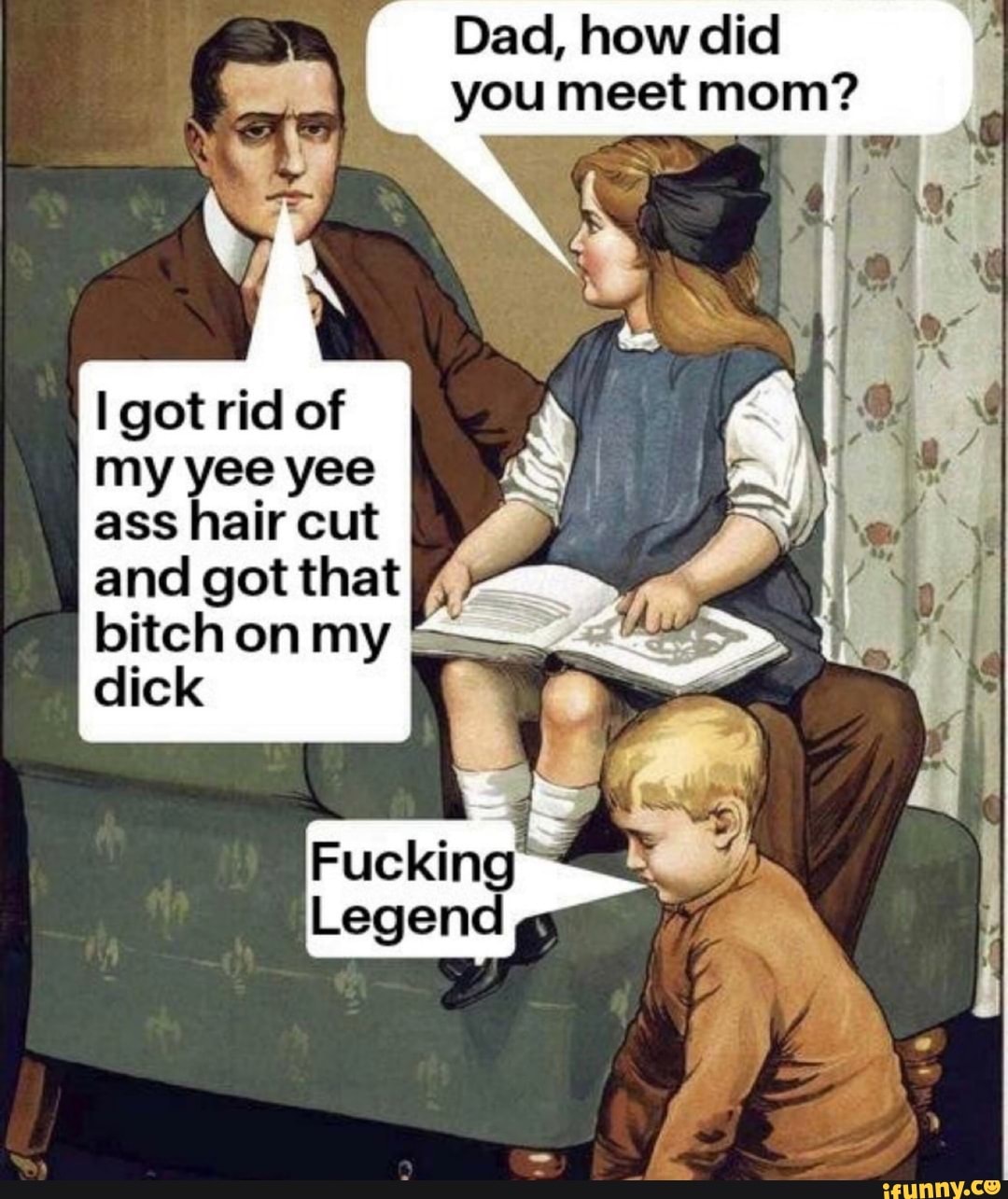 Dad, how did you meet mom?
I got rid of my yee yee ass hair cut and got that bitch on my & dick
Fucking
Lege