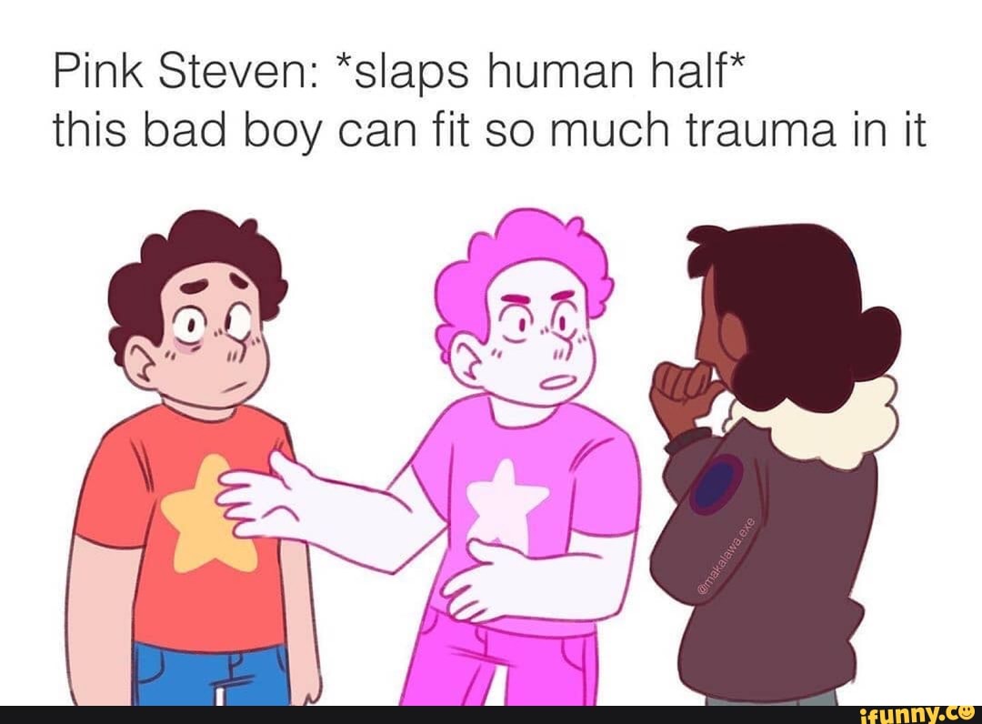 Pink Steven *slaps human half* this bad boy can fit so much trauma in