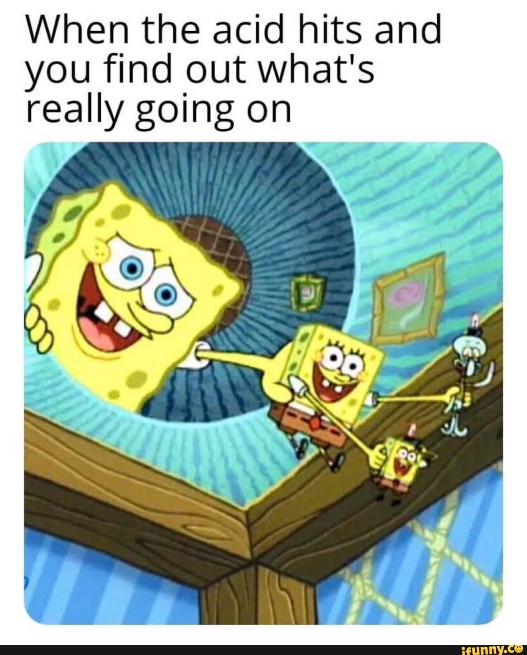 When the acid hits and
you find out what's
really going on