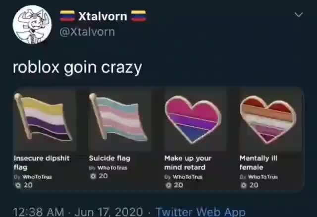 Xtalvorn Roblox Goin Crazy Insecure Dipshit Suicide Flag Make Up Your Mentally Ill Flag Wnotorrus Mind Retard Female Oy Wenoto 620 Wnaretrus Who 20 20 20 - roblox retard song