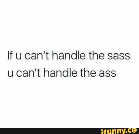 If u can’t handle the sass u can’t handle the ass - iFunny