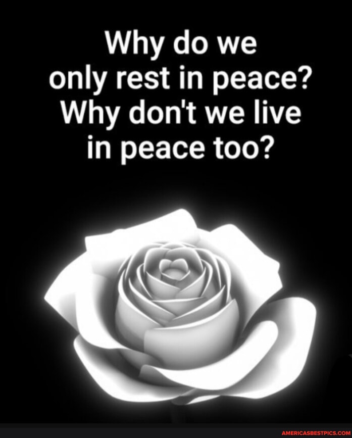 why-do-we-only-rest-in-peace-why-don-t-we-live-in-peace-too-america