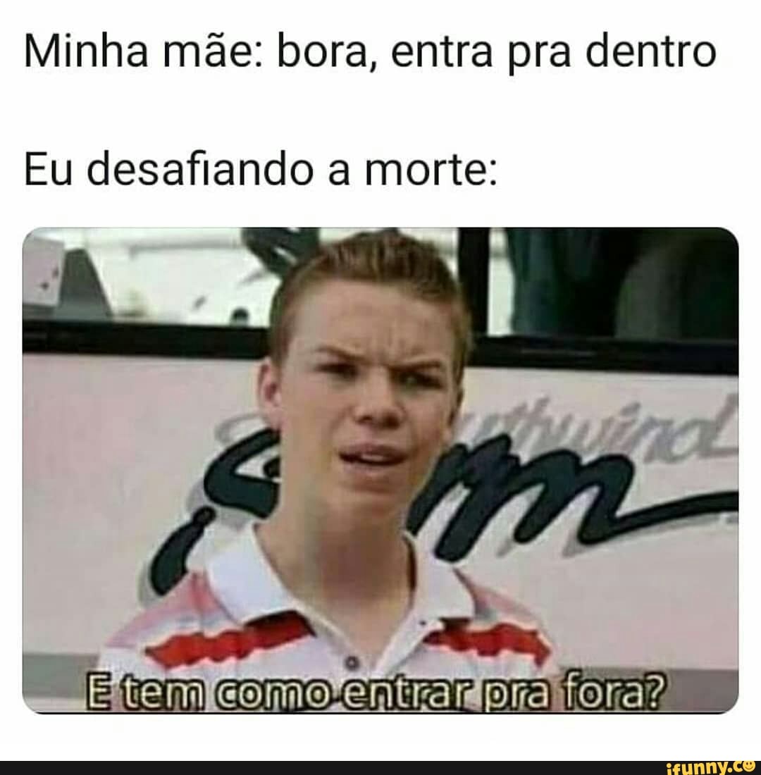 Minha mãe: bora, entra pra dentro
Eu desafiando a morte: