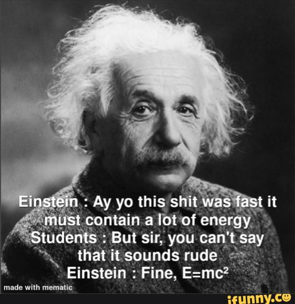 Einstein : Ay yo this shit was fast it must contain a lot of energy ...