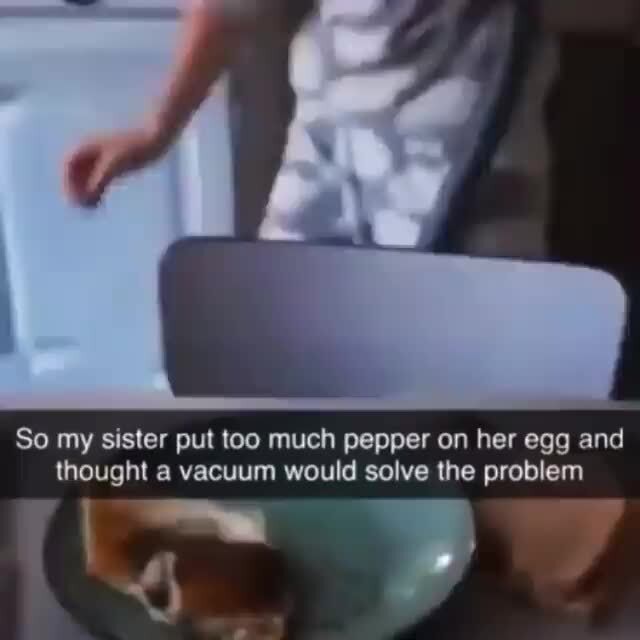 So my sister put too much pepper on her egg and
thought a vacuum would solve the problem