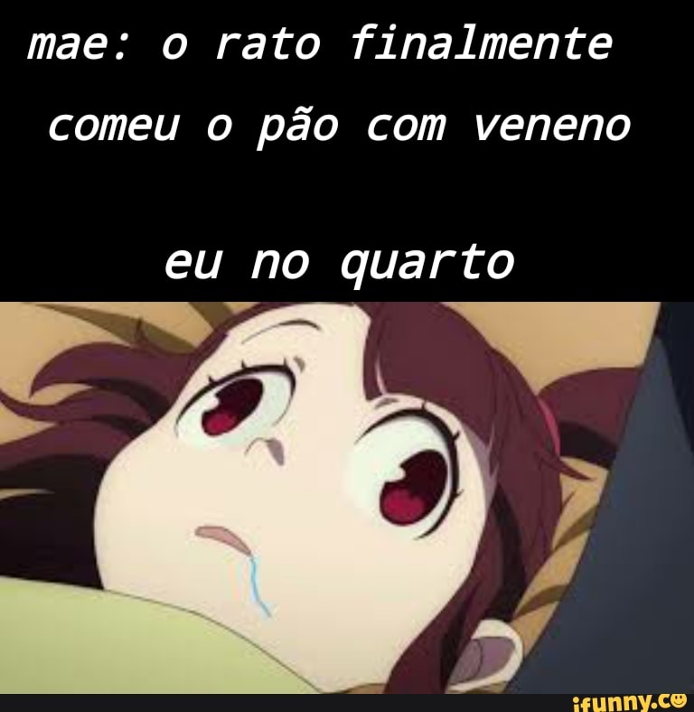 mae: o rato finalmente
comeu o pão com veneno
eu no quarto