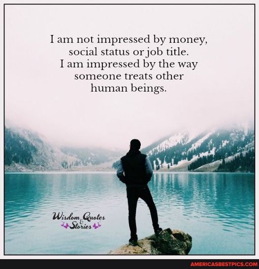 Lam not impressed by money, social status or job title. Lam impressed