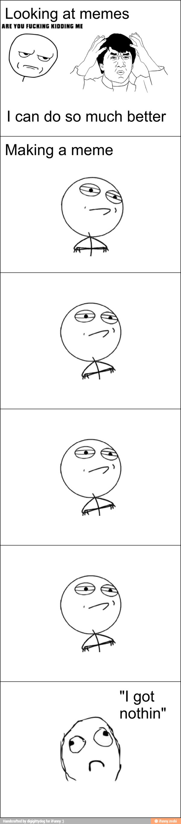Looking at memes
ARE YOU FUCKING KIDDING ME
I can do so much better
Making a meme