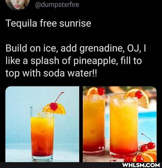 @dumpstxrfire
Tequila free sunrise
Build on ice, add grenadine, OJ, I like a splash of pineapple, fill to top with soda water!!