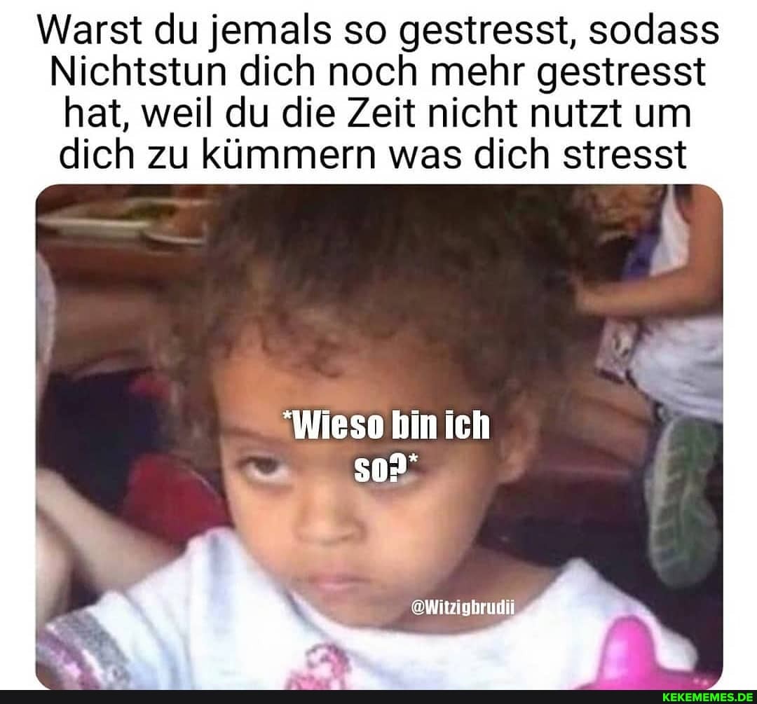 Warst du jemals so gestresst, sodass
Nichtstun dich noch mehr gestresst
hat, weil du die Zeit nicht nutzt um dich zu kümmern was dich stresst
"Wiese bin ich
@Witzigbrudii