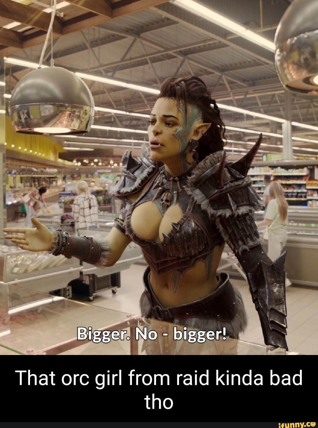 Bigger. No - bigger! That orc girl from raid kinda bad tho - iFunny