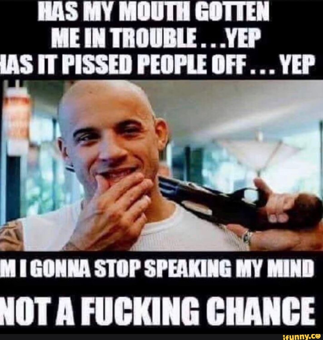 HAS MY MOUTH GOTTEN ME IN TROUBLE. .YEP IT PISSED PEOPLE OFF... YEP
GONNA STOP SPEAKING MY MIND