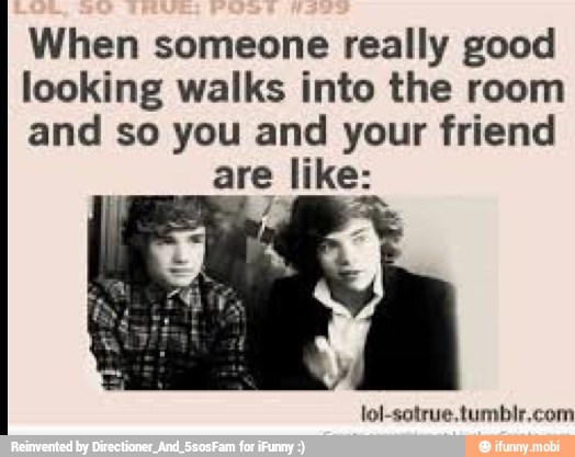 When someone really good
looking walks into the room
and so you and your friend
are like:
lol-sotrue,tumbir,com
