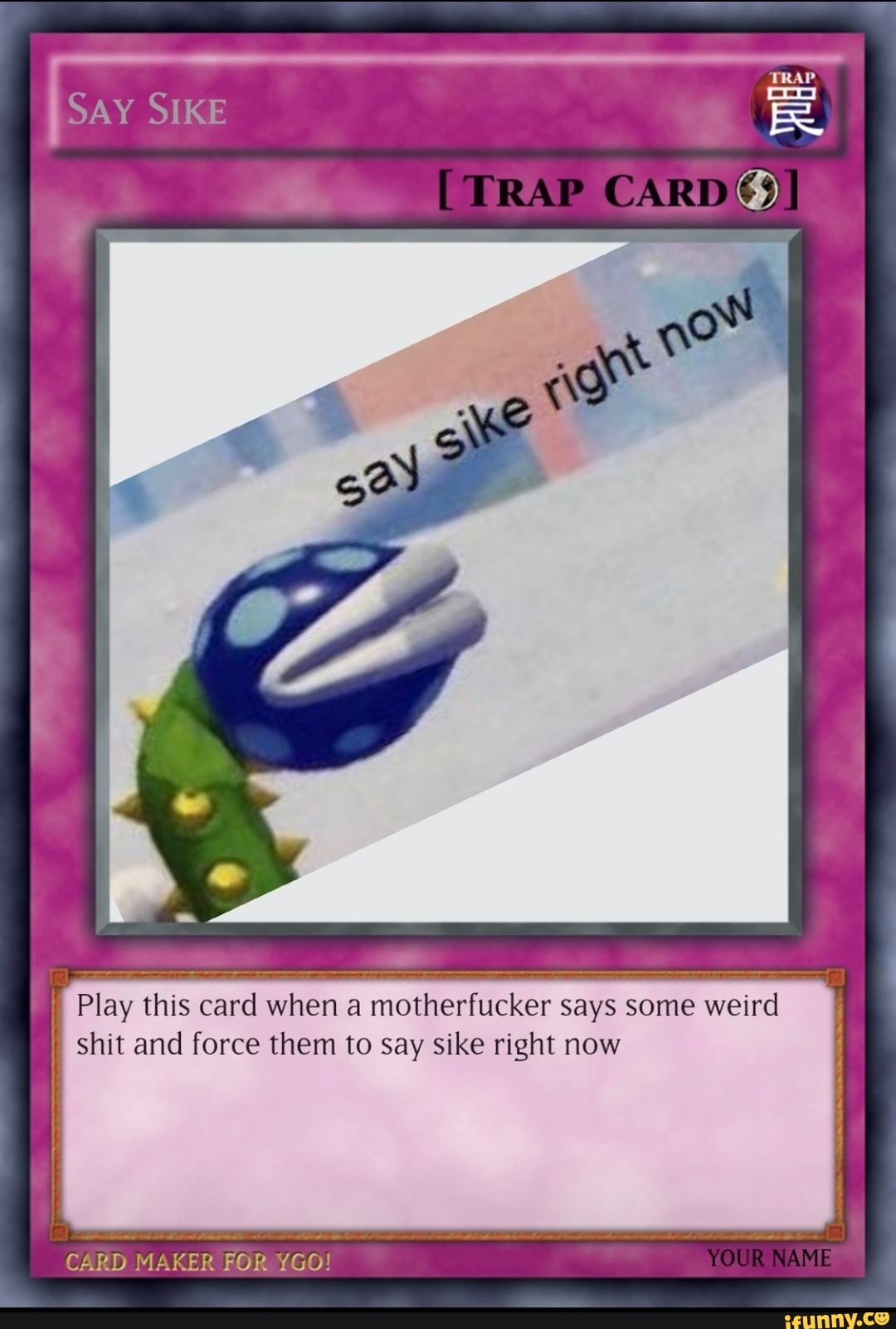 SAY SI <E
TRAP CARD
ow
Play this card when a motherfucker says some weird shit and force them to say sike right now
CARD MAKER FOR YGO)
YOUR NAME