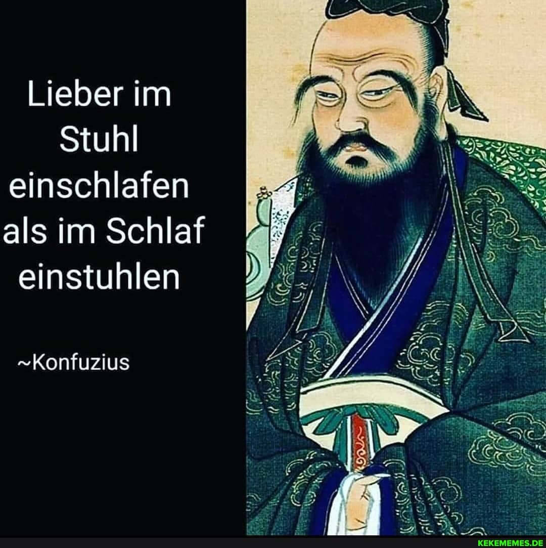 Lieber im
Stuhl einschlafen als im Schlaf einstuhlen
-Konfuzius