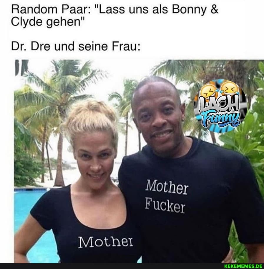 Random Paar: "Lass uns als Bonny &
Ciyde gehen"
Dr. Dre und seine Frau:
Fucker
Mothei